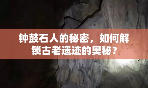 鐘鼓石人的秘密，如何解鎖古老遺跡的奧秘？
