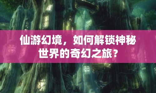 仙游幻境，如何解鎖神秘世界的奇幻之旅？
