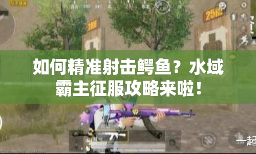 如何精準射擊鱷魚？水域霸主征服攻略來啦！