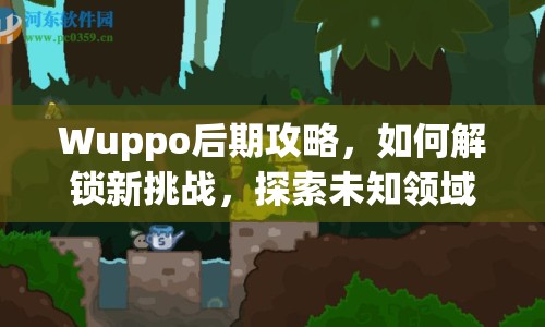 Wuppo后期攻略，如何解鎖新挑戰(zhàn)，探索未知領(lǐng)域？