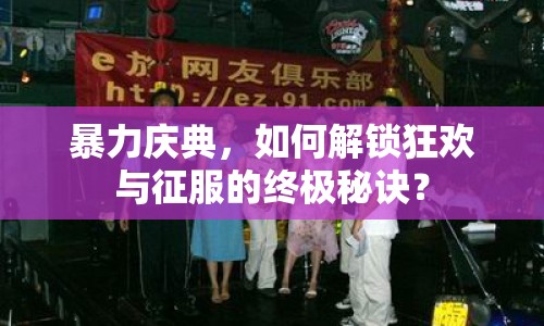 暴力慶典，如何解鎖狂歡與征服的終極秘訣？