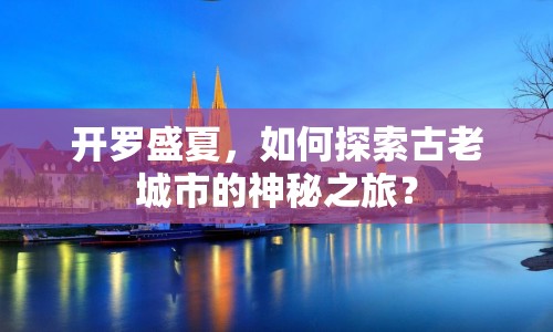 開羅盛夏，如何探索古老城市的神秘之旅？