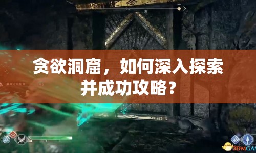 貪欲洞窟，如何深入探索并成功攻略？