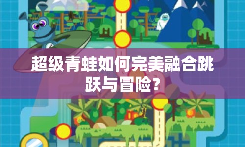 超級青蛙如何完美融合跳躍與冒險(xiǎn)？