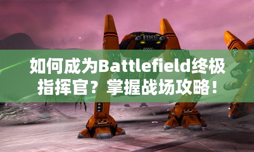 如何成為Battlefield終極指揮官？掌握戰(zhàn)場攻略！