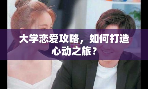 大學(xué)戀愛攻略，如何打造心動(dòng)之旅？