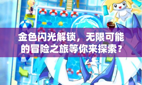 金色閃光解鎖，無限可能的冒險之旅等你來探索？