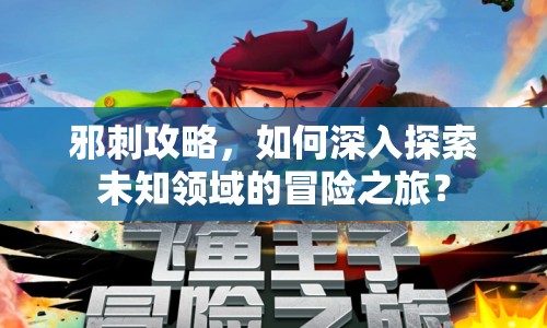 邪刺攻略，如何深入探索未知領(lǐng)域的冒險(xiǎn)之旅？