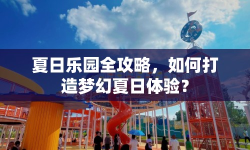 夏日樂園全攻略，如何打造夢幻夏日體驗？