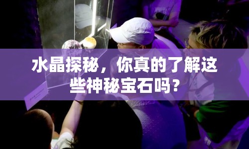 水晶探秘，你真的了解這些神秘寶石嗎？