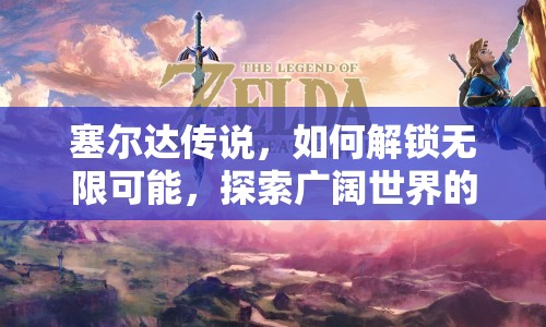 塞爾達(dá)傳說(shuō)，如何解鎖無(wú)限可能，探索廣闊世界的奇幻之旅？
