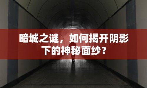 暗城之謎，如何揭開陰影下的神秘面紗？