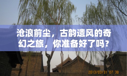 滄浪前塵，古韻遺風的奇幻之旅，你準備好了嗎？