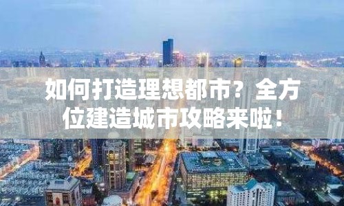 如何打造理想都市？全方位建造城市攻略來(lái)啦！