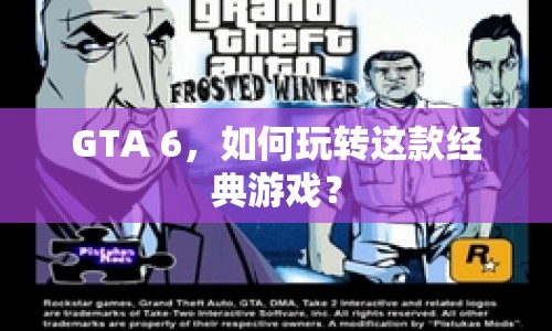 GTA 6，如何玩轉(zhuǎn)這款經(jīng)典游戲？