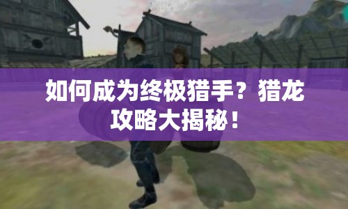 如何成為終極獵手？獵龍攻略大揭秘！