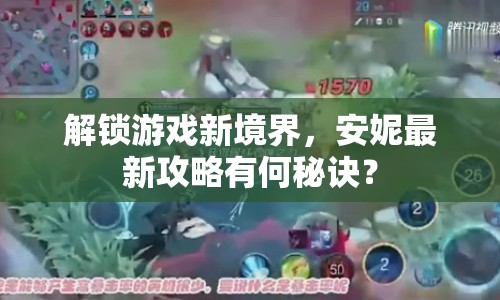 解鎖游戲新境界，安妮最新攻略有何秘訣？
