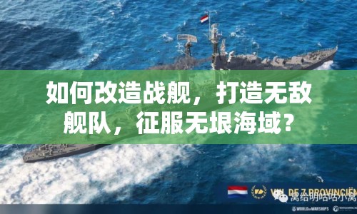 如何改造戰(zhàn)艦，打造無敵艦隊(duì)，征服無垠海域？