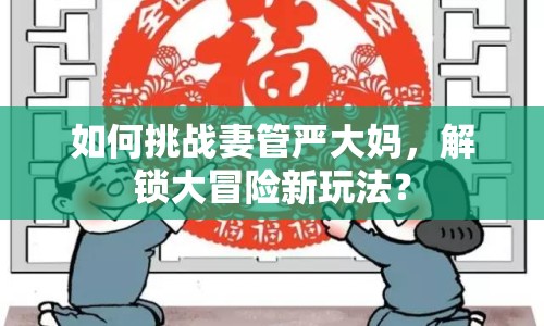如何挑戰(zhàn)妻管嚴(yán)大媽，解鎖大冒險(xiǎn)新玩法？
