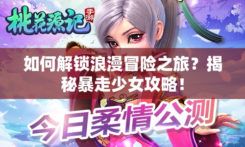 如何解鎖浪漫冒險之旅？揭秘暴走少女攻略！
