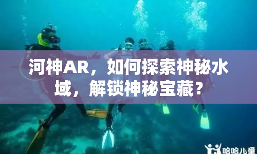 河神AR，如何探索神秘水域，解鎖神秘寶藏？