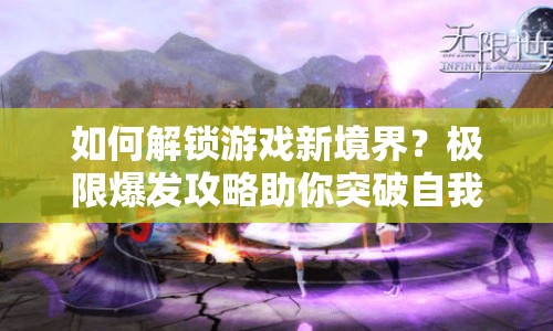 如何解鎖游戲新境界？極限爆發(fā)攻略助你突破自我！