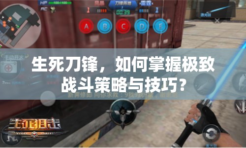 生死刀鋒，如何掌握極致戰(zhàn)斗策略與技巧？