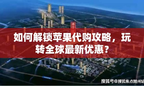 如何解鎖蘋果代購攻略，玩轉全球最新優(yōu)惠？