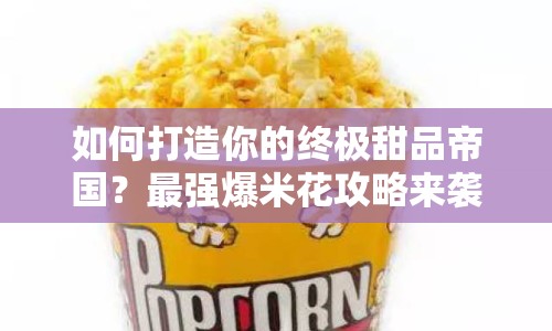 如何打造你的終極甜品帝國？最強(qiáng)爆米花攻略來襲！