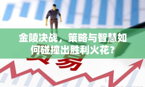 金陵決戰(zhàn)，策略與智慧如何碰撞出勝利火花？