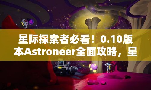 星際探索者必看！0.10版本Astroneer全面攻略，星際之旅如何更精彩？
