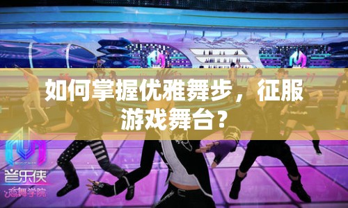 如何掌握優(yōu)雅舞步，征服游戲舞臺(tái)？