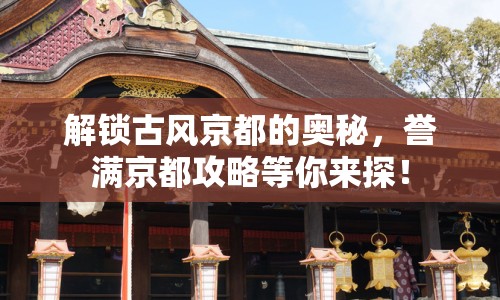 解鎖古風(fēng)京都的奧秘，譽(yù)滿京都攻略等你來(lái)探！