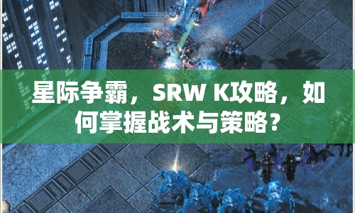 星際爭霸，SRW K攻略，如何掌握戰(zhàn)術(shù)與策略？