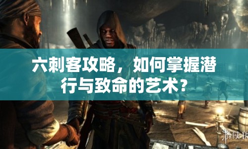 六刺客攻略，如何掌握潛行與致命的藝術(shù)？