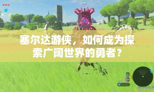 塞爾達(dá)游俠，如何成為探索廣闊世界的勇者？