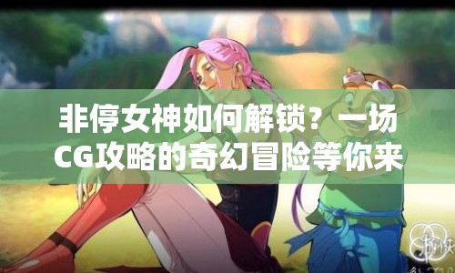 非停女神如何解鎖？一場(chǎng)CG攻略的奇幻冒險(xiǎn)等你來(lái)探索！