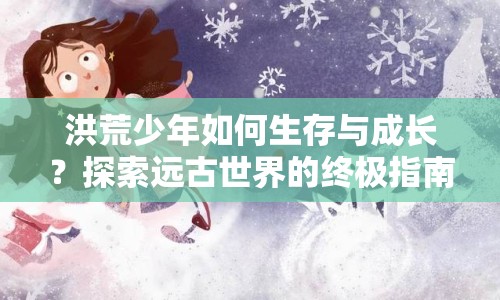 洪荒少年如何生存與成長？探索遠(yuǎn)古世界的終極指南！