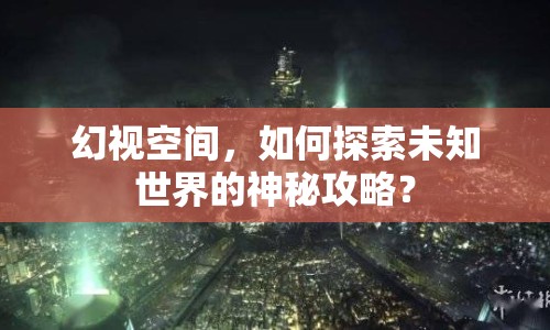 幻視空間，如何探索未知世界的神秘攻略？