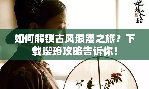 如何解鎖古風(fēng)浪漫之旅？下載瓔珞攻略告訴你！