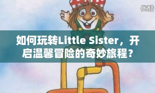 如何玩轉(zhuǎn)Little Sister，開啟溫馨冒險的奇妙旅程？