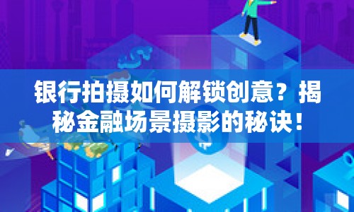 銀行拍攝如何解鎖創(chuàng)意？揭秘金融場景攝影的秘訣！
