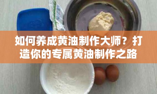 如何養(yǎng)成黃油制作大師？打造你的專屬黃油制作之路！