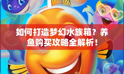 如何打造夢幻水族箱？養(yǎng)魚購買攻略全解析！
