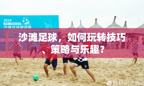 沙灘足球，如何玩轉(zhuǎn)技巧、策略與樂趣？
