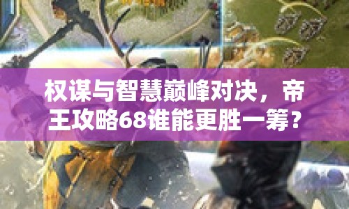 權(quán)謀與智慧巔峰對(duì)決，帝王攻略68誰能更勝一籌？