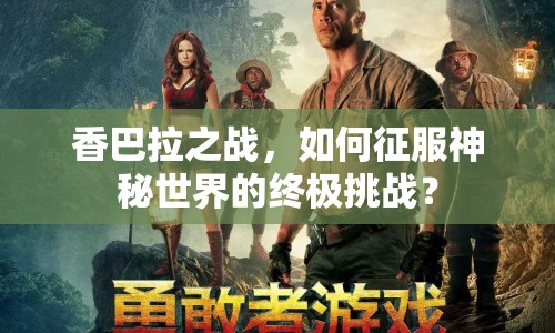 香巴拉之戰(zhàn)，如何征服神秘世界的終極挑戰(zhàn)？