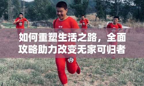 如何重塑生活之路，全面攻略助力改變無(wú)家可歸者？