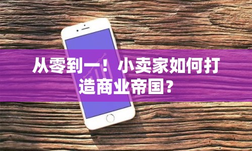 從零到一！小賣家如何打造商業(yè)帝國？