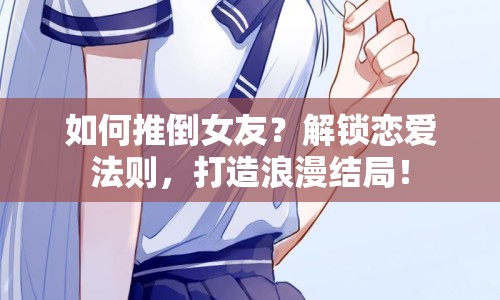如何推倒女友？解鎖戀愛法則，打造浪漫結(jié)局！